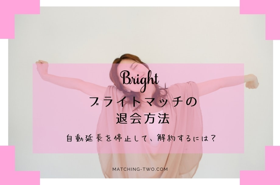 ブライトマッチ退会方法｜登録前に自動延長を停止して解約する方法を知っとこ。