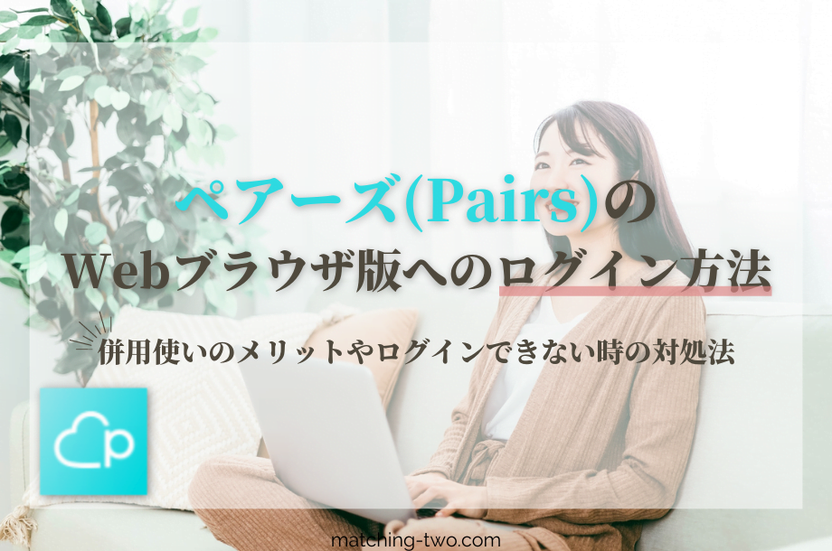 ペアーズ(Pairs)のWebブラウザ版へのログイン方法｜併用使いのメリットやログインできない時の対処法